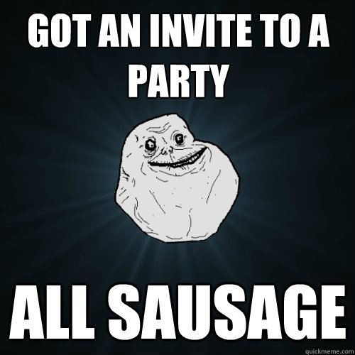 got an invite to a party all sausage  Forever Alone