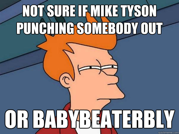 Not sure if Mike Tyson punching somebody out Or babybeaterbly  Futurama Fry