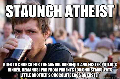 STAUNCH ATHEIST Goes to church for the annual barbeque and Easter potluck dinner, demands Ipad from parents for Christmas, eats little brother's chocolate eggs on Easter - STAUNCH ATHEIST Goes to church for the annual barbeque and Easter potluck dinner, demands Ipad from parents for Christmas, eats little brother's chocolate eggs on Easter  Lazy College Senior