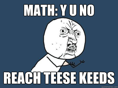 MATH: Y U NO REACH TEESE KEEDS  Y U No
