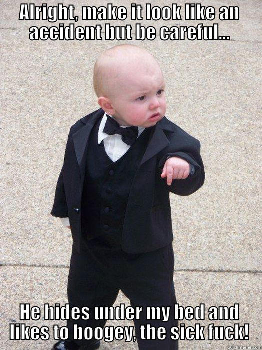 ALRIGHT, MAKE IT LOOK LIKE AN ACCIDENT BUT BE CAREFUL... HE HIDES UNDER MY BED AND LIKES TO BOOGEY, THE SICK FUCK! Baby Godfather
