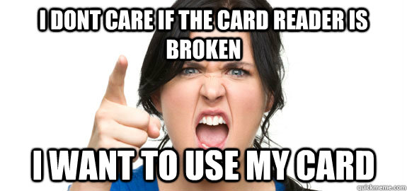 i dont care if the card reader is broken i want to use my card  Angry Customer