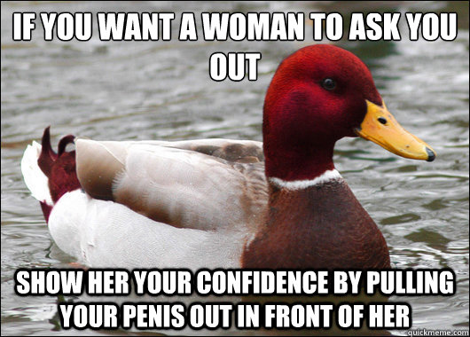if you want a woman to ask you out
 show her your confidence by pulling your penis out in front of her  Malicious Advice Mallard