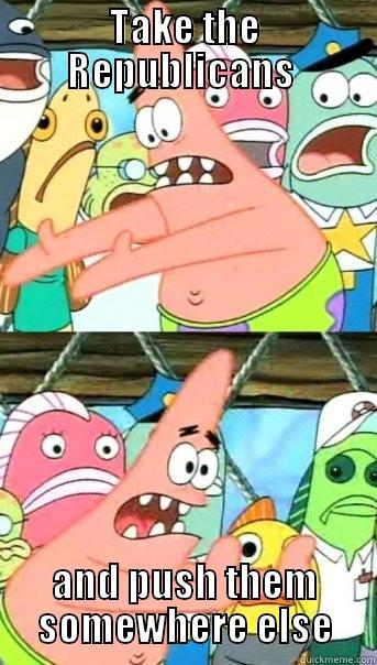 TAKE THE REPUBLICANS  AND PUSH THEM SOMEWHERE ELSE Push it somewhere else Patrick