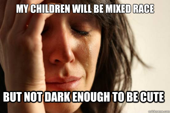 My children will be mixed race But not dark enough to be cute  First World Problems