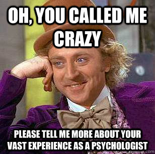 Oh, You called me crazy Please tell me more about your vast experience as a psychologist  Condescending Wonka
