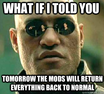 what if i told you tomorrow the mods will return everything back to normal  MatrixMorpheus