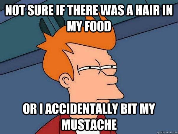 Not sure if there was a hair in my food Or i accidentally bit my mustache  Not sure Fry