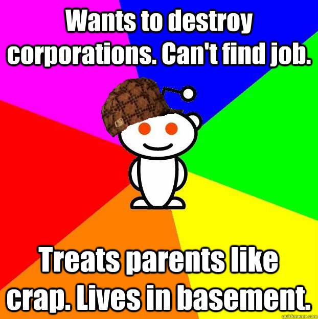 Wants to destroy corporations. Can't find job. Treats parents like crap. Lives in basement.  Scumbag Redditor