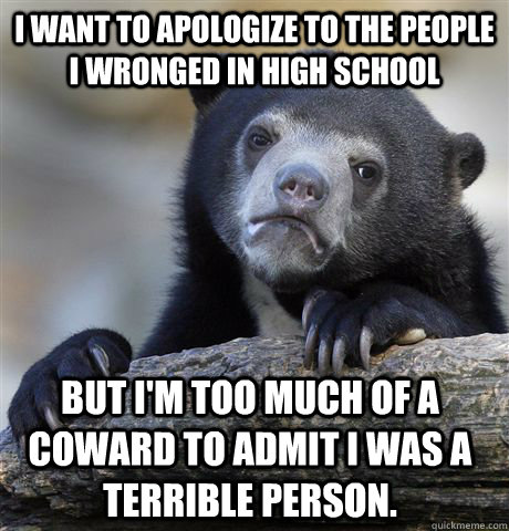 I want to apologize to the people I wronged in high school But I'm too much of a coward to admit I was a terrible person.  Confession Bear