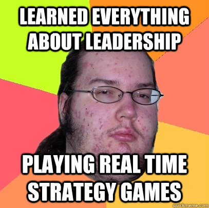Learned everything about leadership Playing Real Time Strategy games  Butthurt Dweller