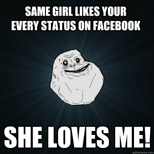 same girl likes your every status on facebook SHE LOVES ME!  Forever Alone