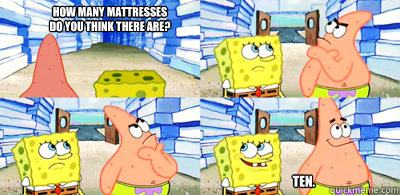 How many mattresses
do you think there are? Ten. - How many mattresses
do you think there are? Ten.  Patrick Matress
