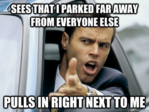 Sees that I parked far away from everyone else pulls in right next to me - Sees that I parked far away from everyone else pulls in right next to me  Misc