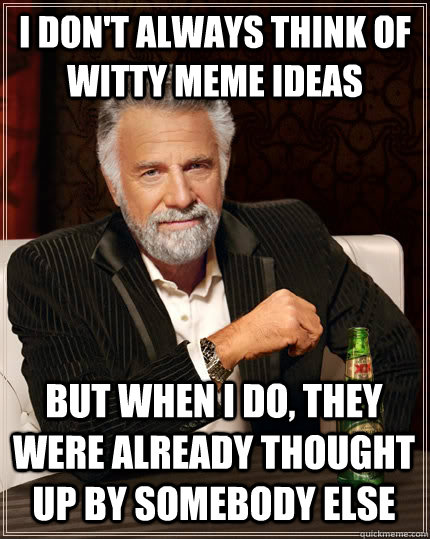 I Don't always think of witty meme ideas but when i do, they were already thought up by somebody else - I Don't always think of witty meme ideas but when i do, they were already thought up by somebody else  The Most Interesting Man In The World