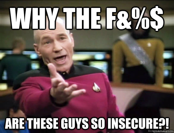 why the f&%$ are these guys so insecure?!  Annoyed Picard HD