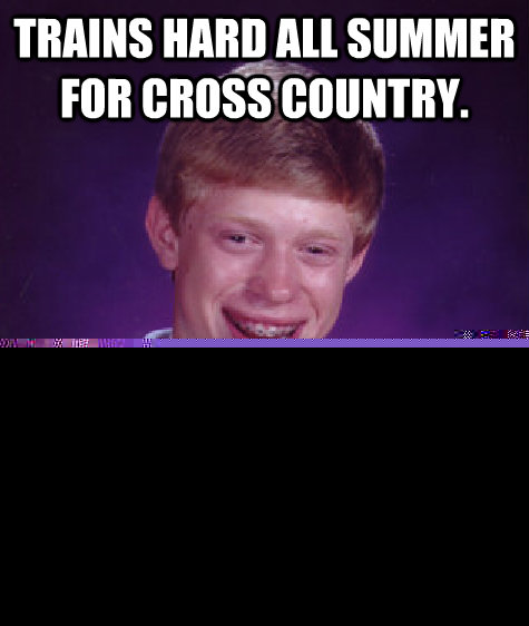 Trains hard all summer for cross country. Gets a stress fracture before the first race.  Unlucky Brian