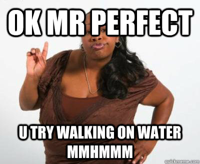 ok mr perfect u try walking on water mmhmmm  