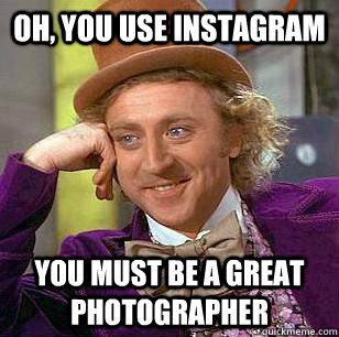 oh, you USE INSTAGRAM YOU MUST BE A GREAT PHOTOGRAPHER - oh, you USE INSTAGRAM YOU MUST BE A GREAT PHOTOGRAPHER  Misc