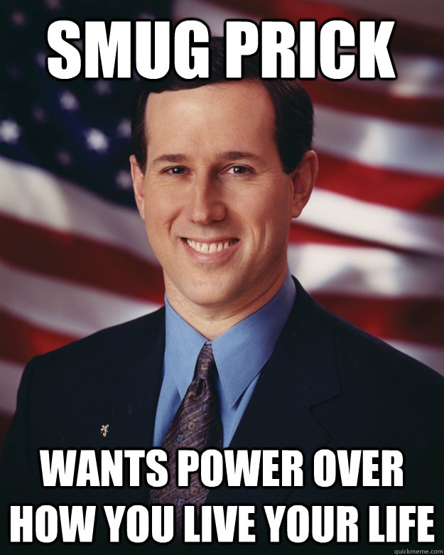 smug prick wants power over how you live your life  Rick Santorum