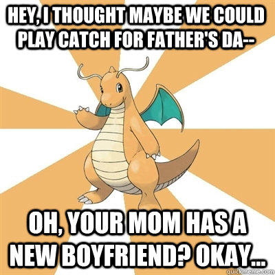 Hey, I thought Maybe we could play catch for Father's Da-- Oh, your mom has a new boyfriend? Okay...  Dragonite Dad