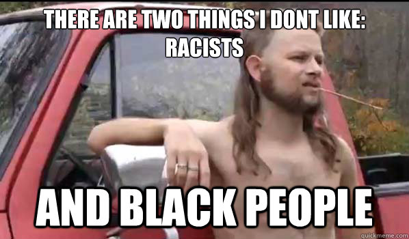 There are two things i dont like:
Racists and black people  Almost Politically Correct Redneck