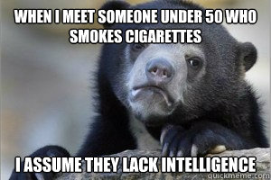 When I meet someone under 50 who smokes cigarettes I assume they lack intelligence  Confession Bear on Facebook