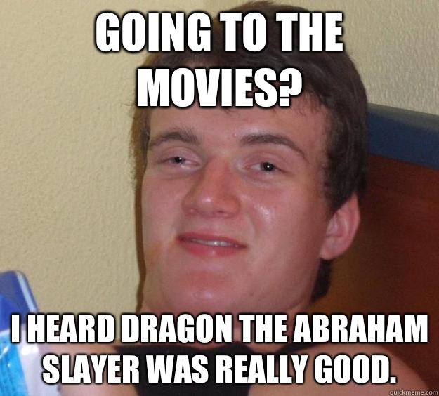 Going to the movies? I heard Dragon the Abraham Slayer was really good. - Going to the movies? I heard Dragon the Abraham Slayer was really good.  10 Guy