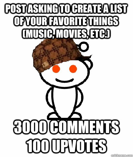 post asking to create a list of your favorite things (music, movies, etc.) 3000 comments 100 upvotes  Scumbag Redditor