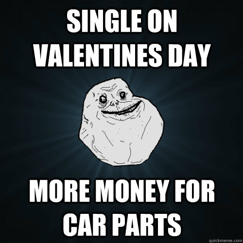 Single On Valentines Day more money for car parts - Single On Valentines Day more money for car parts  Forever Alone