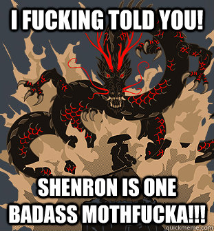 I fucking told you! Shenron is one badass mothfucka!!!  