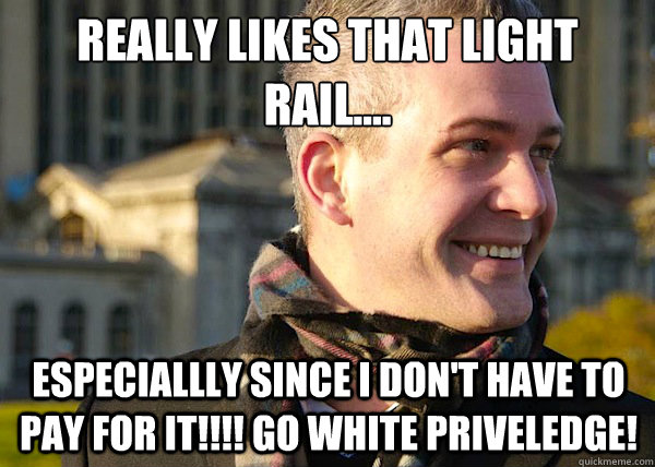 Really likes that light rail.... ESPECIALLLY SINCE I DON'T HAVE TO PAY FOR IT!!!! go white priveledge!  White Entrepreneurial Guy