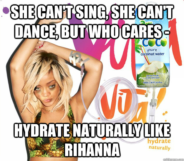 SHE CAN'T SING, SHE CAN'T DANCE, BUT WHO CARES - HYDRATE NATURALLY LIKE RIHANNA  