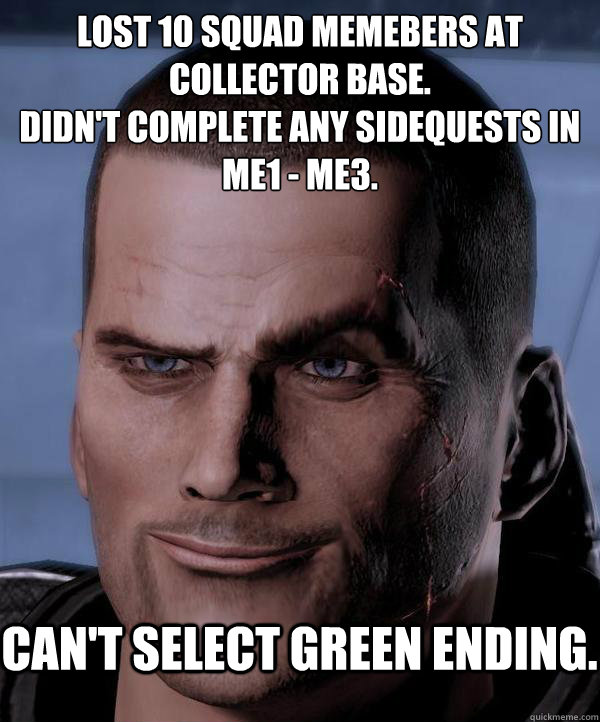 lost 10 squad memebers at collector base.
didn't complete any sidequests in ME1 - ME3. can't select green ending. - lost 10 squad memebers at collector base.
didn't complete any sidequests in ME1 - ME3. can't select green ending.  Scumbag shepard