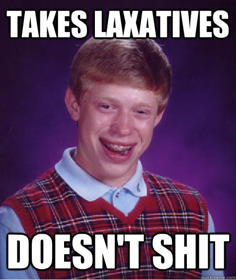 takes laxatives  doesn't shit  Bad Luck Brain