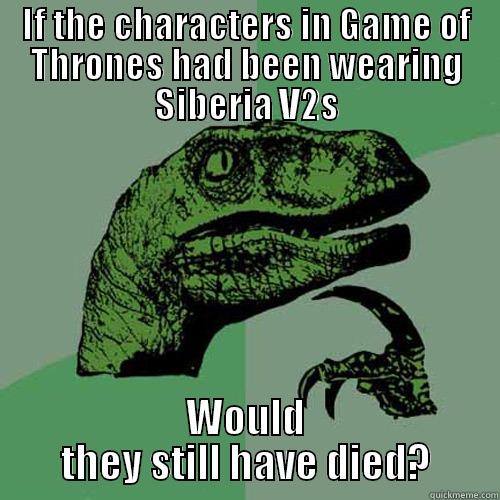 IF THE CHARACTERS IN GAME OF THRONES HAD BEEN WEARING SIBERIA V2S WOULD THEY STILL HAVE DIED? Philosoraptor