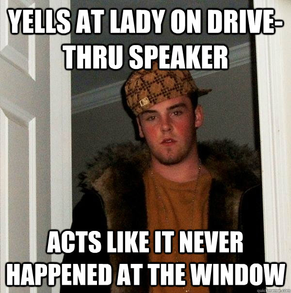 Yells at lady on Drive-THRU speaker Acts like it never happened at the window - Yells at lady on Drive-THRU speaker Acts like it never happened at the window  Scumbag Steve