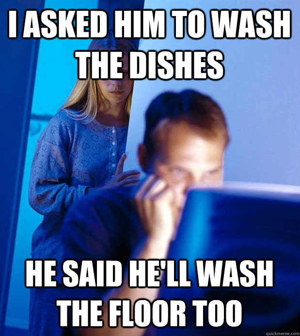 I asked him to wash the dishes He said he'll wash the floor too  Internet Husband