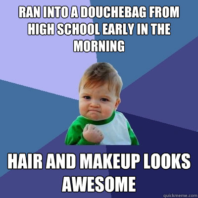 Ran into a douchebag from high school early in the morning hair and makeup looks awesome  Success Kid