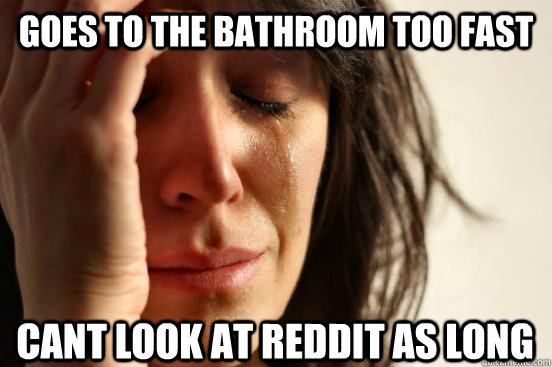 Goes to the bathroom too fast cant look at reddit as long  First World Problems