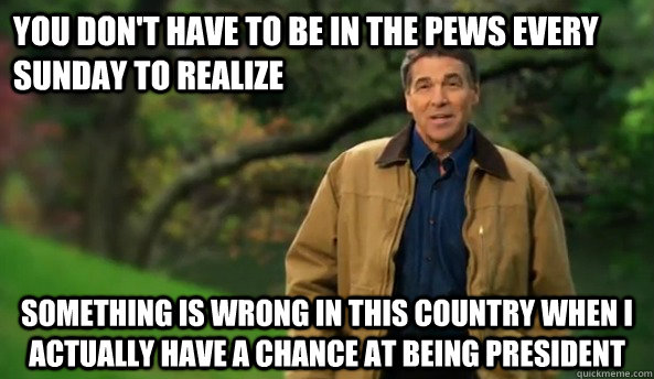 you don't have to be in the pews every sunday to realize Something is wrong in this country when I actually have a chance at being President  Rick perry