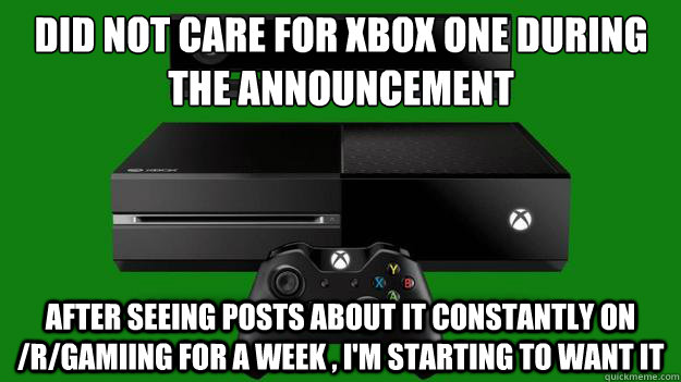 Did not care for xbox one during the announcement After seeing posts about it constantly on /r/gamiing for a week , i'm starting to want it - Did not care for xbox one during the announcement After seeing posts about it constantly on /r/gamiing for a week , i'm starting to want it  XBox Capitalist