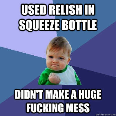 Used relish in squeeze bottle Didn't make a huge fucking mess  Success Kid