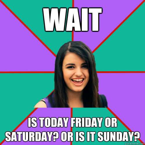 Wait is today friday or saturday? OR is it sunday? - Wait is today friday or saturday? OR is it sunday?  Rebecca Black