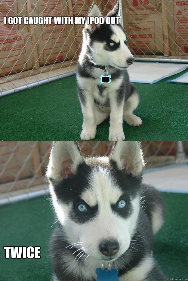       I got caught with my IPod out


 
Twice  Insanity puppy