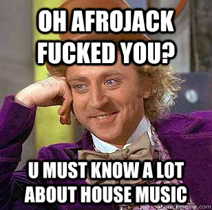oh afrojack fucked you? u must know a lot about house music  Condescending Wonka