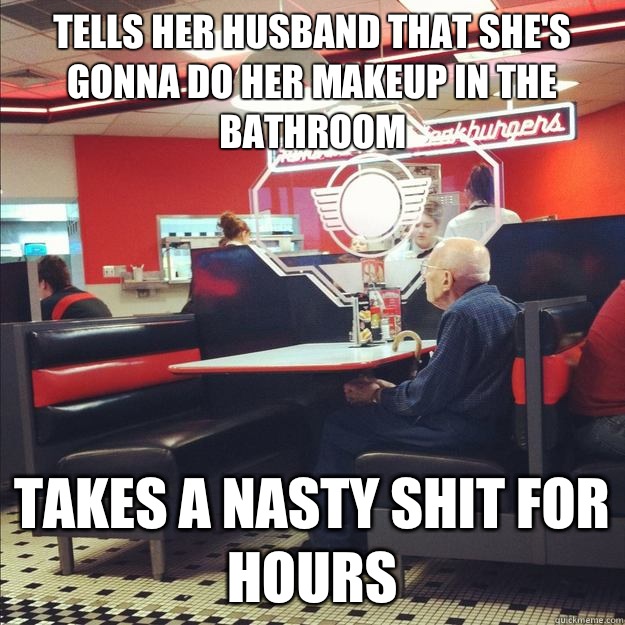 Tells her husband that she's gonna do her makeup in the bathroom Takes a nasty shit for hours  Old Good Guy Greg