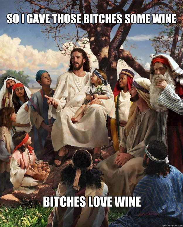 SO I GAVE THOSE BITCHES SOME WINE BITCHES LOVE WINE   