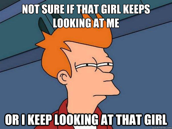 Not sure if that girl keeps looking at me Or i keep looking at that girl  Futurama Fry