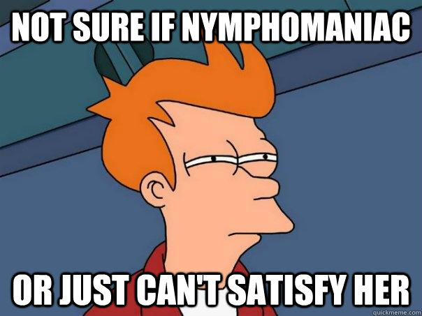 not sure if nymphomaniac or just can't satisfy her  Futurama Fry